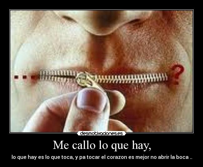 Me callo lo que hay, - lo que hay es lo que toca, y pa tocar el corazon es mejor no abrir la boca ..