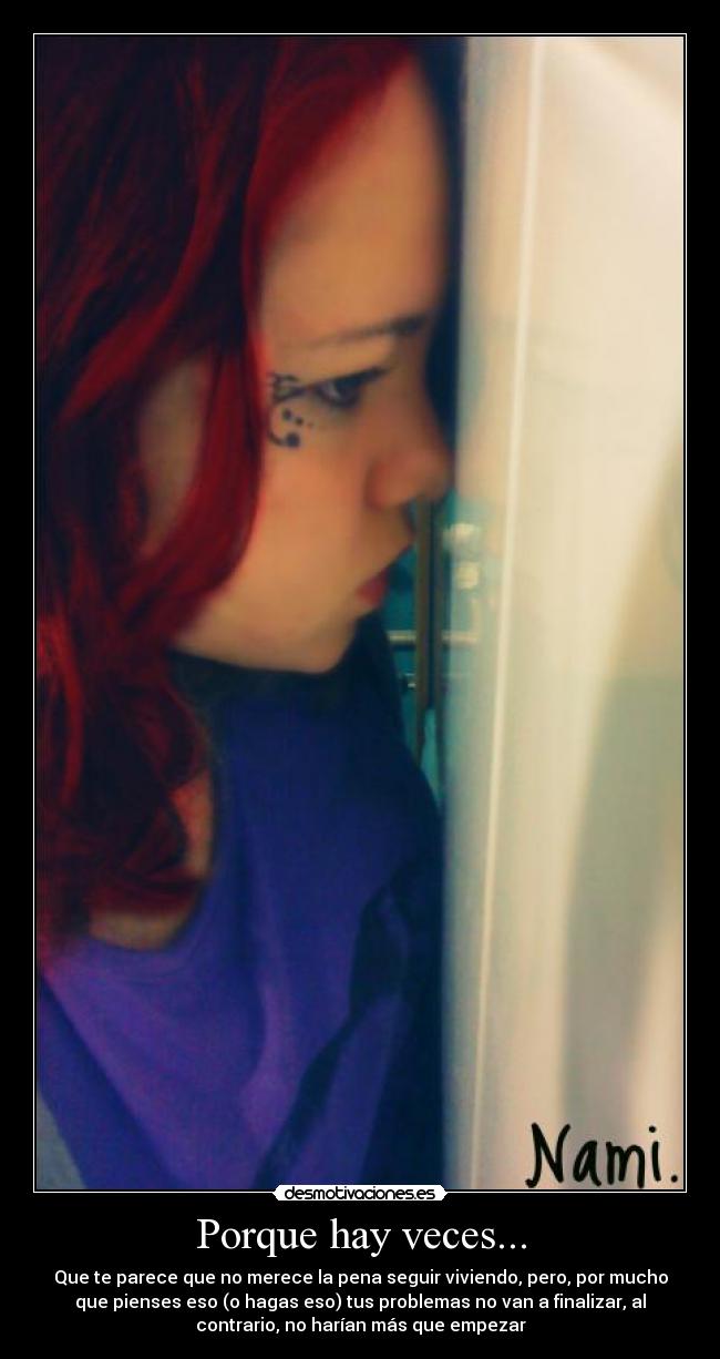 Porque hay veces... - Que te parece que no merece la pena seguir viviendo, pero, por mucho
que pienses eso (o hagas eso) tus problemas no van a finalizar, al
contrario, no harían más que empezar