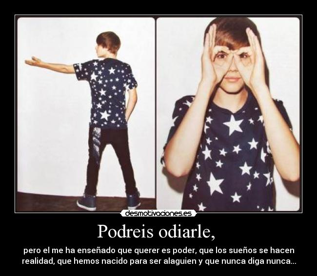 Podreis odiarle, - pero el me ha enseñado que querer es poder, que los sueños se hacen
realidad, que hemos nacido para ser alaguien y que nunca diga nunca...