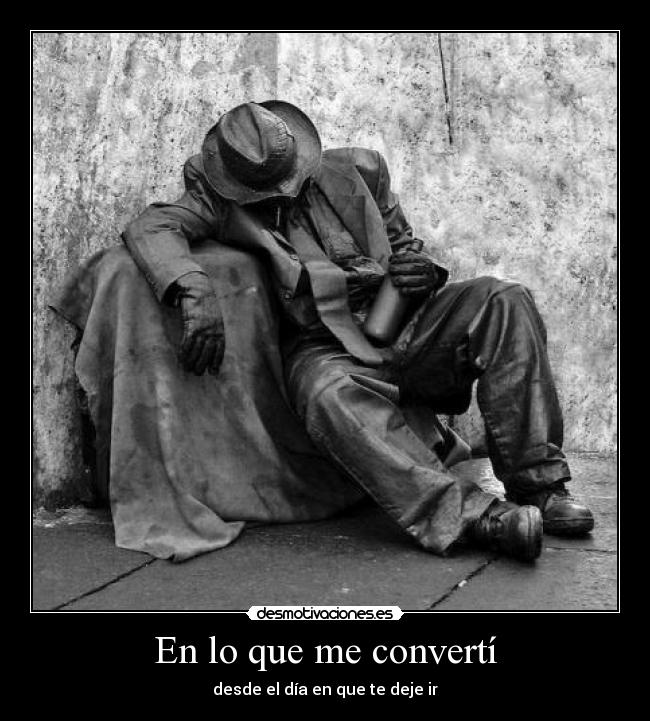 En lo que me convertí - desde el día en que te deje ir