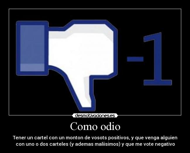 Como odio - Tener un cartel con un monton de vosots positivos, y que venga alguien
con uno o dos carteles (y ademas maliisimos) y que me vote negativo