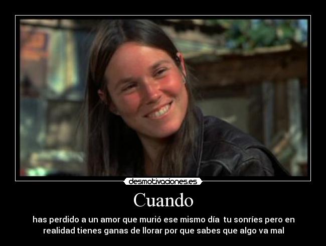 Cuando - has perdido a un amor que murió ese mismo día tu sonríes pero en
realidad tienes ganas de llorar por que sabes que algo va mal