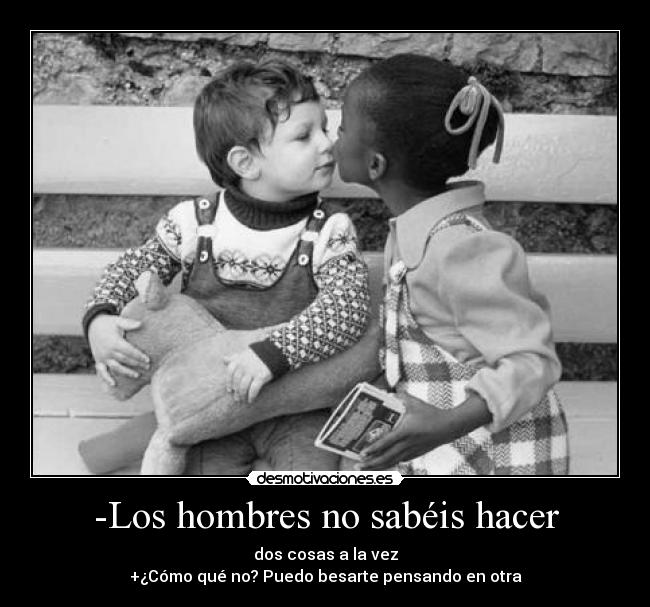 -Los hombres no sabéis hacer - dos cosas a la vez
+¿Cómo qué no? Puedo besarte pensando en otra