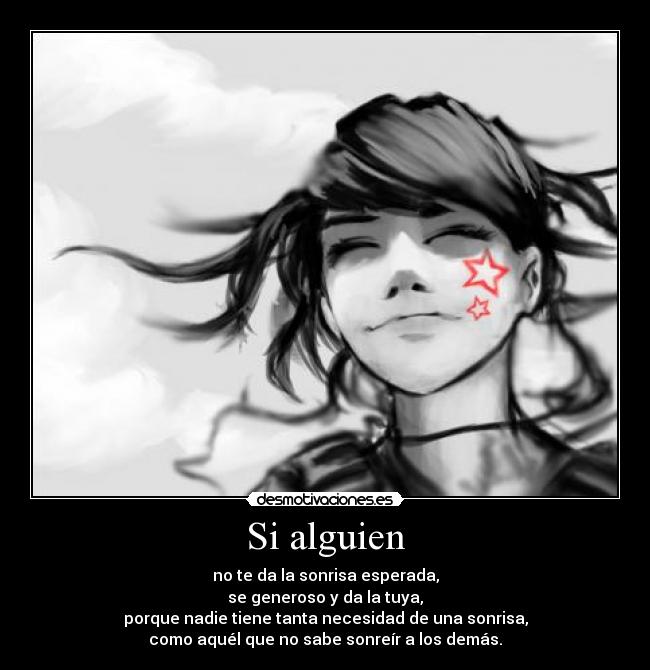 Si alguien - no te da la sonrisa esperada,
se generoso y da la tuya,
porque nadie tiene tanta necesidad de una sonrisa,
como aquél que no sabe sonreír a los demás.