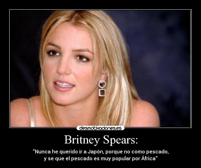 Britney Spears: - Nunca he querido ir a Japón, porque no como pescado,
y se que el pescado es muy popular por África