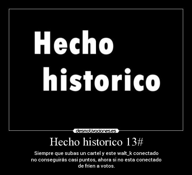Hecho historico 13# - Siempre que subas un cartel y este walt_k conectado
no conseguirás casi puntos, ahora si no esta conectado
de fríen a votos.