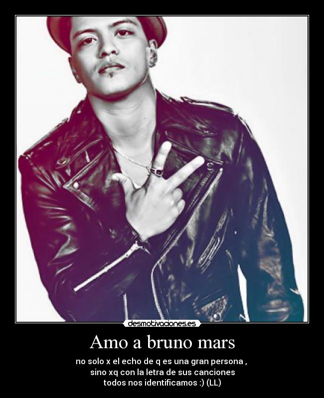 Amo a bruno mars - no solo x el echo de q es una gran persona , 
sino xq con la letra de sus canciones
todos nos identificamos :) (LL)