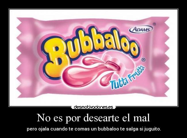 No es por desearte el mal - pero ojala cuando te comas un bubbaloo te salga si juguito.