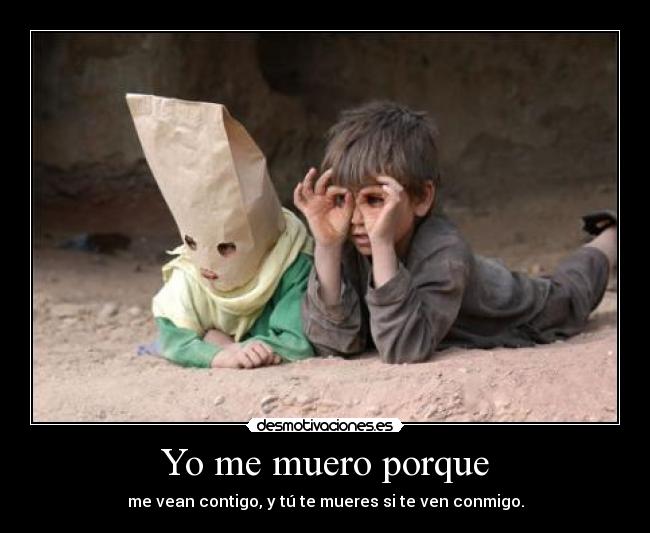 Yo me muero porque - me vean contigo, y tú te mueres si te ven conmigo.