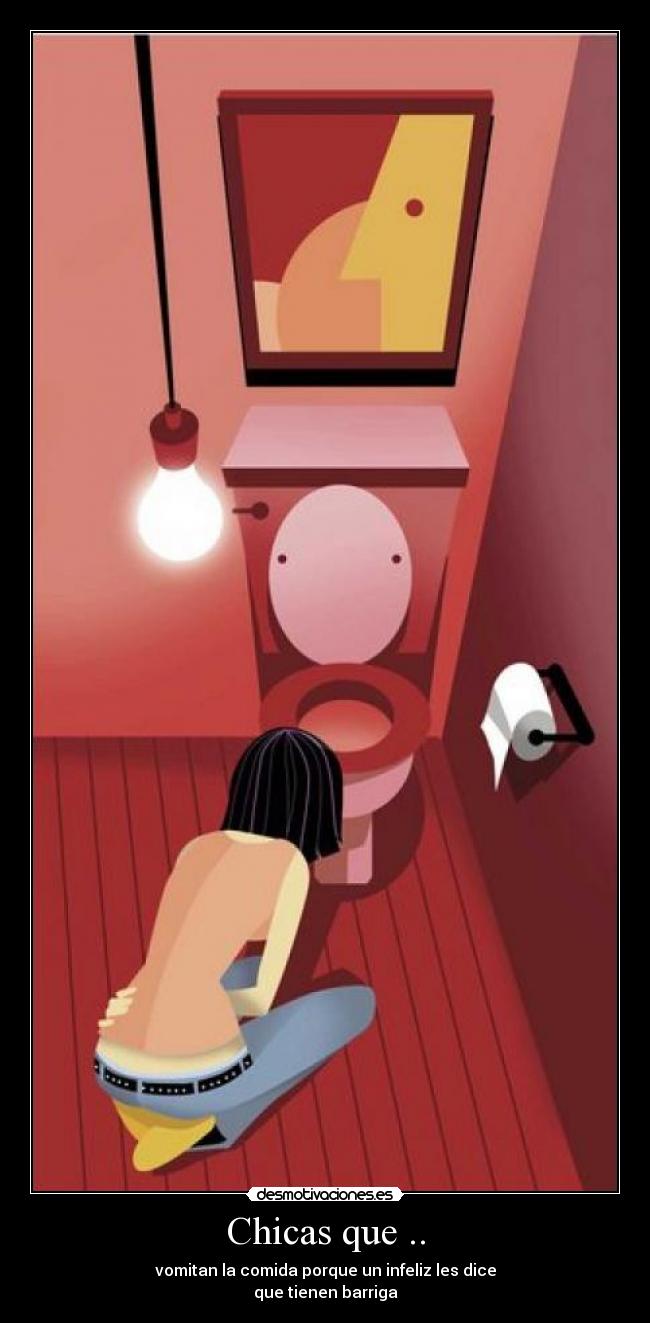 Chicas que .. - vomitan la comida porque un infeliz les dice
que tienen barriga