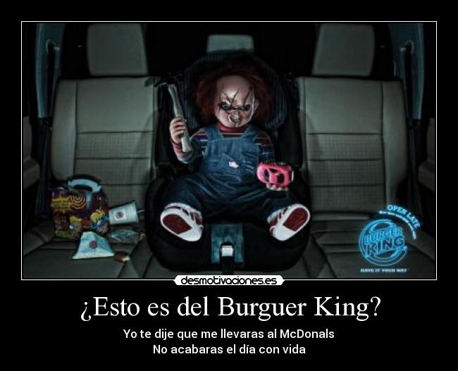 ¿Esto es del Burguer King? - Yo te dije que me llevaras al McDonals
No acabaras el día con vida