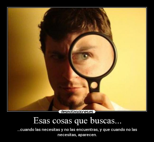 Esas cosas que buscas... - ...cuando las necesitas y no las encuentras, y que cuando no las necesitas, aparecen.
