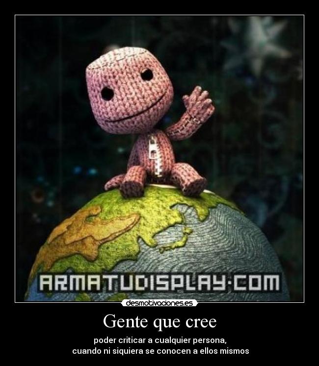 Gente que cree - poder criticar a cualquier persona,
cuando ni siquiera se conocen a ellos mismos