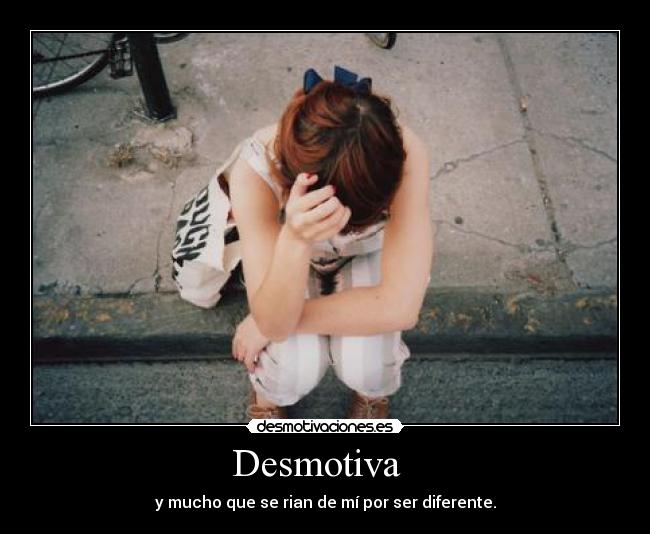 Desmotiva - y mucho que se rian de mí por ser diferente.