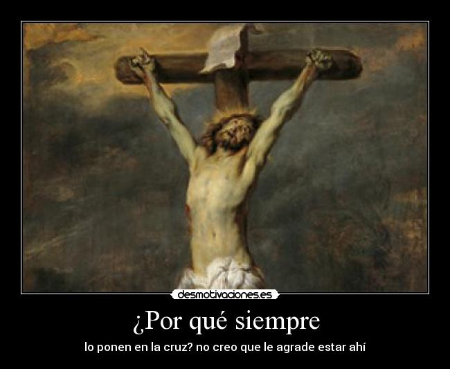 ¿Por qué siempre - lo ponen en la cruz? no creo que le agrade estar ahí