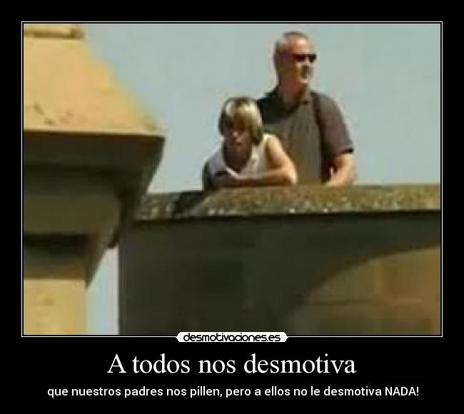 A todos nos desmotiva - que nuestros padres nos pillen, pero a ellos no le desmotiva NADA!