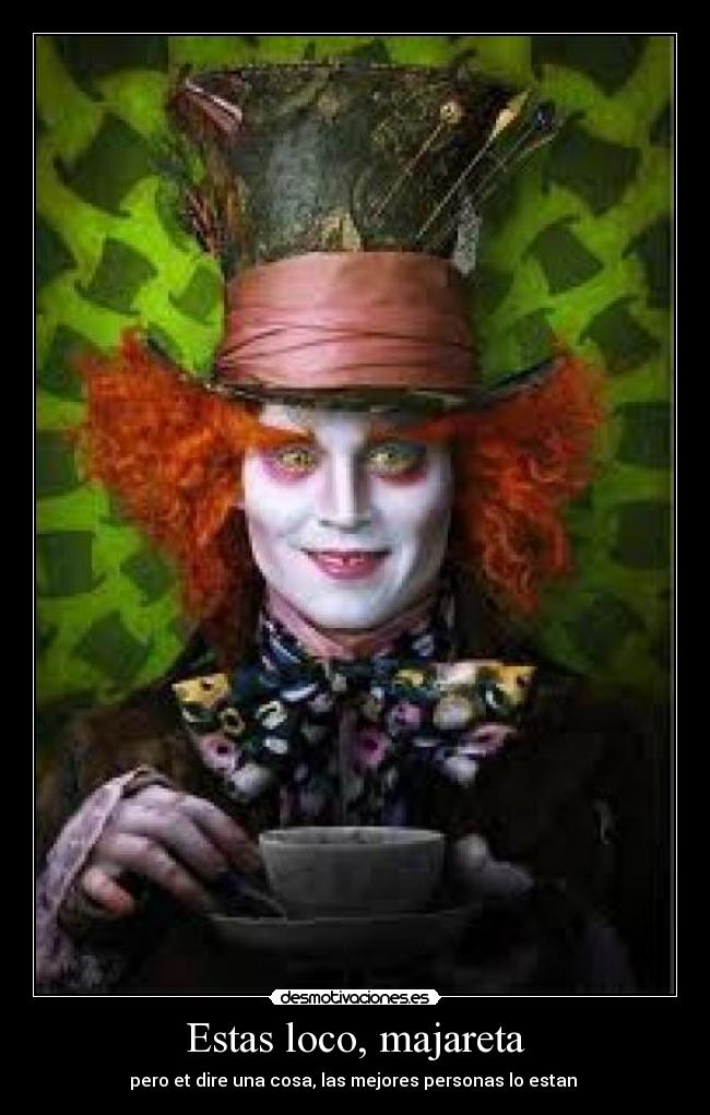 Estas loco, majareta - pero et dire una cosa, las mejores personas lo estan