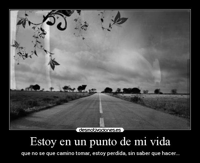 Estoy en un punto de mi vida - que no se que camino tomar, estoy perdida, sin saber que hacer...