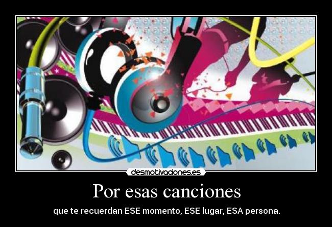 Por esas canciones - que te recuerdan ESE momento, ESE lugar, ESA persona.