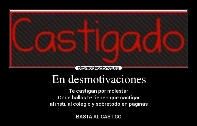 En desmotivaciones - Te castigan por molestar
Onde ballas te tienen que castigar
al insti, al colegio y sobretodo en paginas
BASTA AL CASTIGO