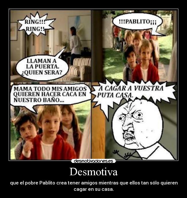 Desmotiva - que el pobre Pablito crea tener amigos mientras que ellos tan sólo quieren
cagar en su casa.