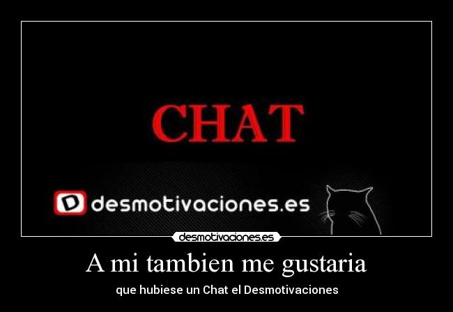 A mi tambien me gustaria - que hubiese un Chat el Desmotivaciones