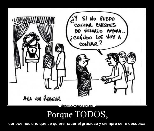 Porque TODOS, - conocemos uno que se quiere hacer el gracioso y siempre se re desubica.
