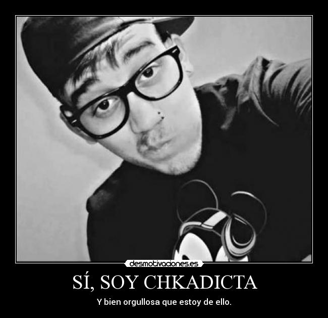 SÍ, SOY CHKADICTA - Y bien orgullosa que estoy de ello.