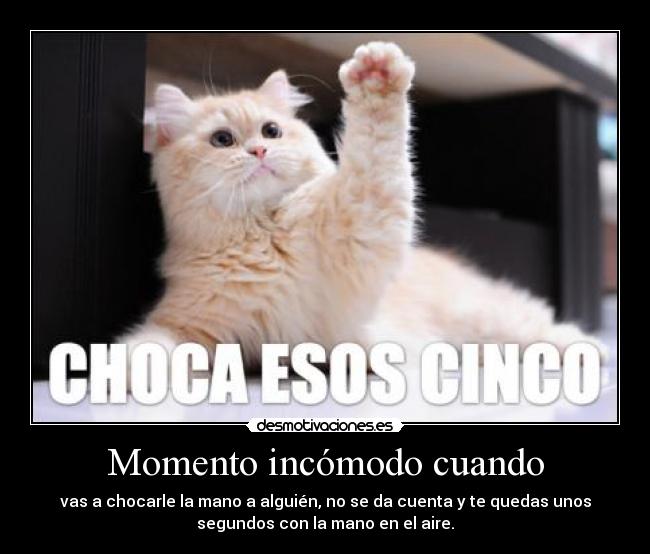 Momento incómodo cuando - vas a chocarle la mano a alguién, no se da cuenta y te quedas unos
segundos con la mano en el aire.