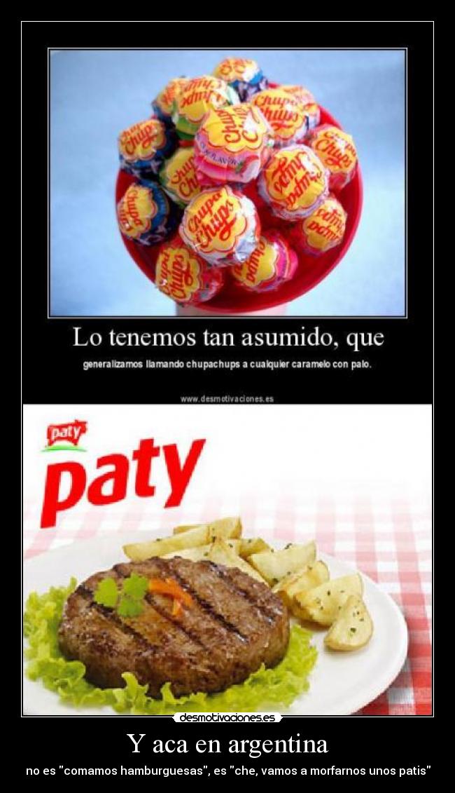 Y aca en argentina - no es comamos hamburguesas, es che, vamos a morfarnos unos patis