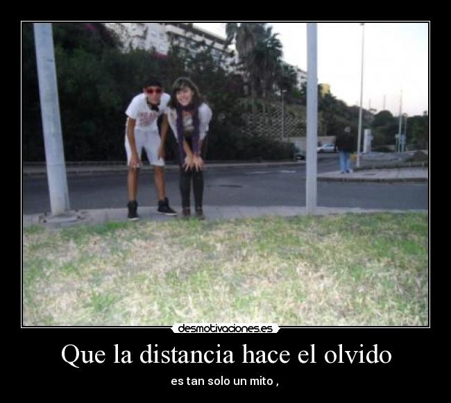 Que la distancia hace el olvido -