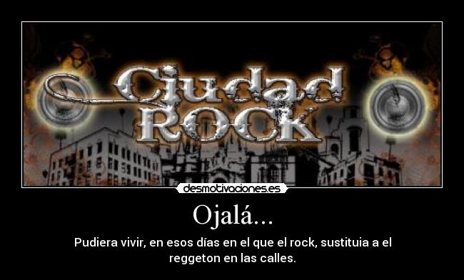 Ojalá... - Pudiera vivir, en esos días en el que el rock, sustituia a el reggeton en las calles.