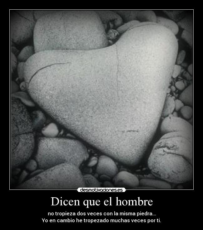 Dicen que el hombre - no tropieza dos veces con la misma piedra...
Yo en cambio he tropezado muchas veces por ti.