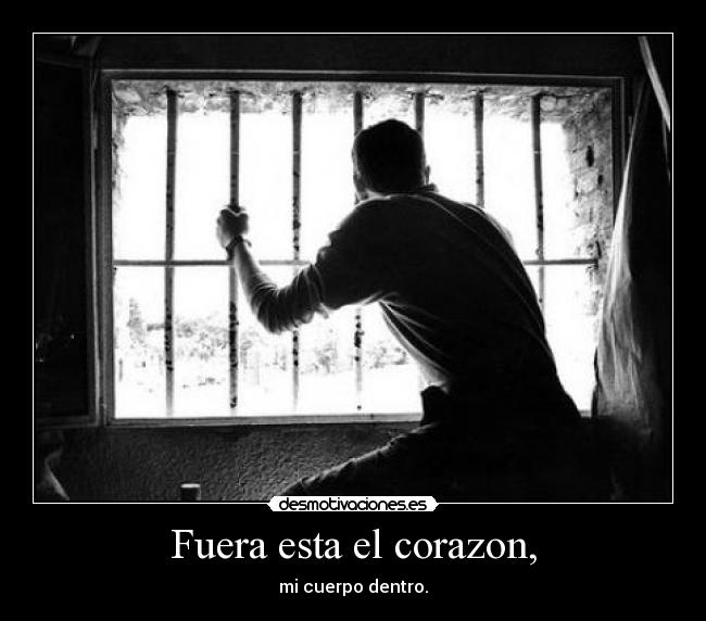 Fuera esta el corazon, - mi cuerpo dentro.