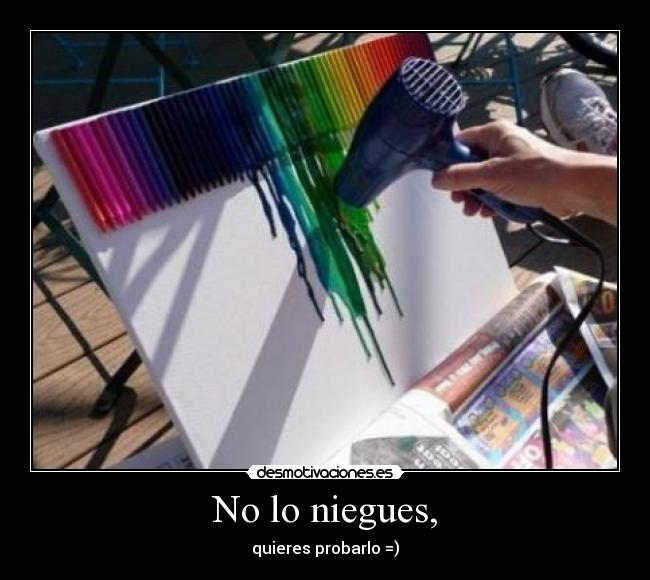 No lo niegues, - quieres probarlo =)