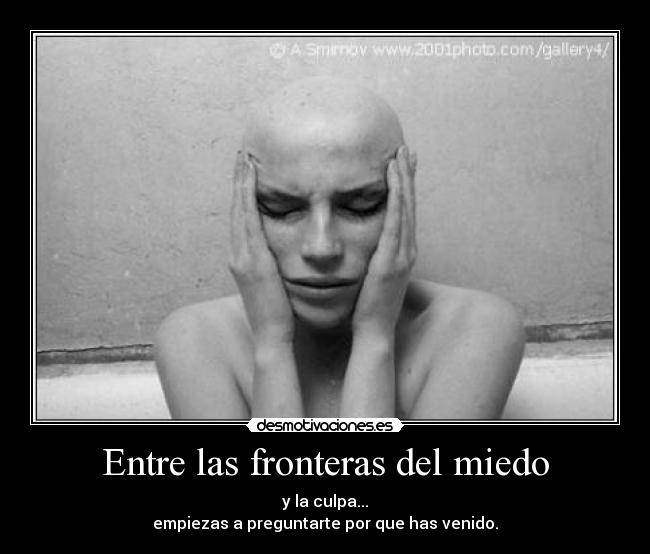 Entre las fronteras del miedo - y la culpa...
empiezas a preguntarte por que has venido.