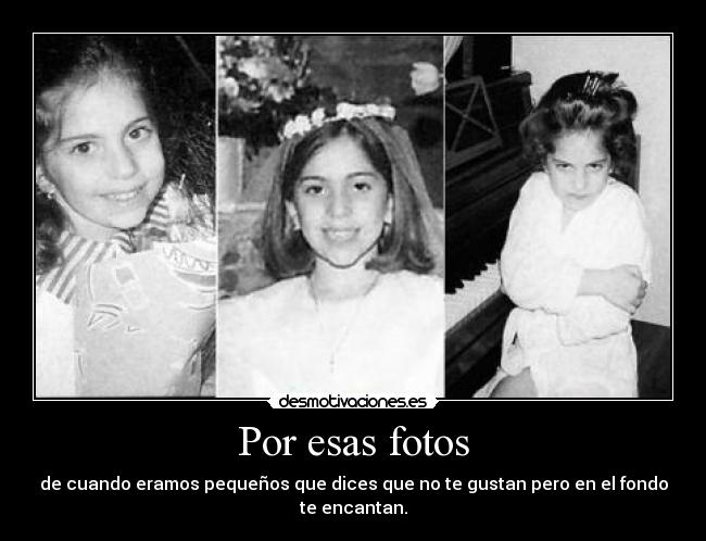 Por esas fotos - de cuando eramos pequeños que dices que no te gustan pero en el fondo te encantan.