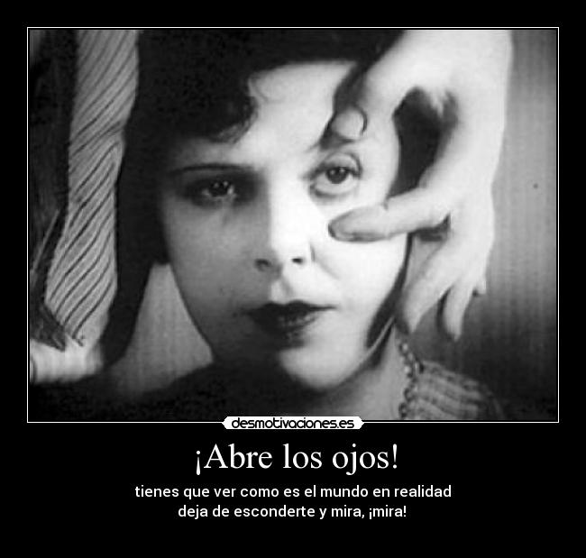 ¡Abre los ojos! - tienes que ver como es el mundo en realidad
deja de esconderte y mira, ¡mira! 
