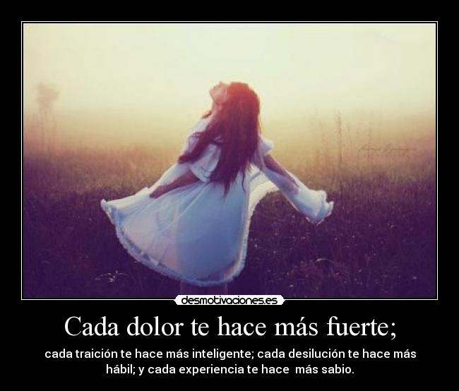 Cada dolor te hace más fuerte; - cada traición te hace más inteligente; cada desilución te hace más
hábil; y cada experiencia te hace  más sabio.