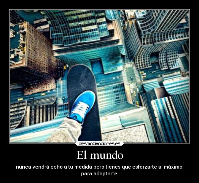 El mundo - nunca vendrá echo a tu medida pero tienes que esforzarte al máximo
para adaptarte.