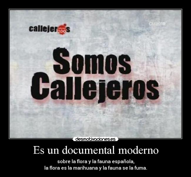 Es un documental moderno - sobre la flora y la fauna española,
la flora es la marihuana y la fauna se la fuma.