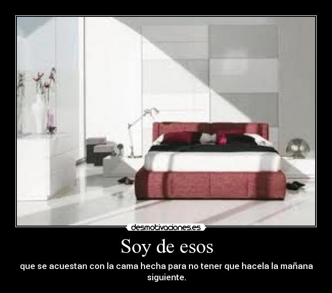 Soy de esos - que se acuestan con la cama hecha para no tener que hacela la mañana siguiente.