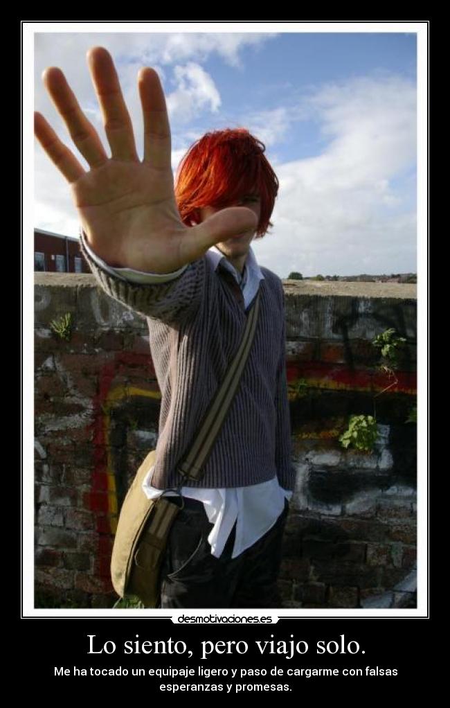 Lo siento, pero viajo solo. - Me ha tocado un equipaje ligero y paso de cargarme con falsas
esperanzas y promesas.