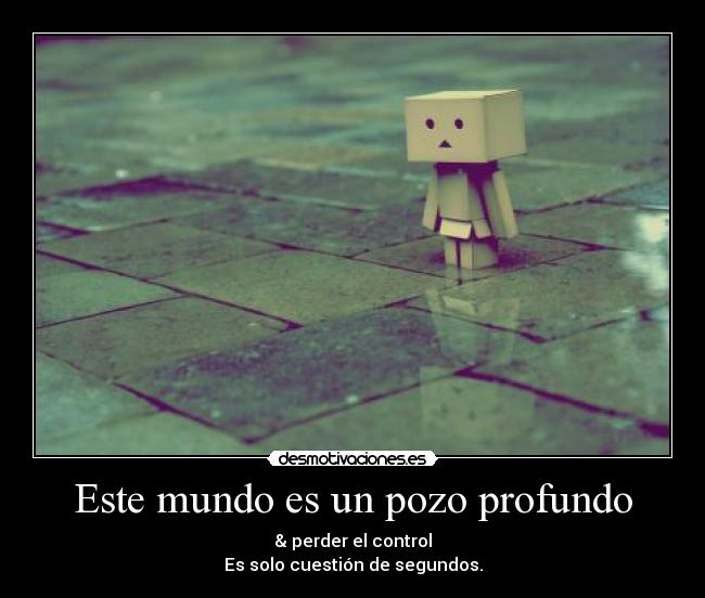 Este mundo es un pozo profundo - & perder el control
Es solo cuestión de segundos.