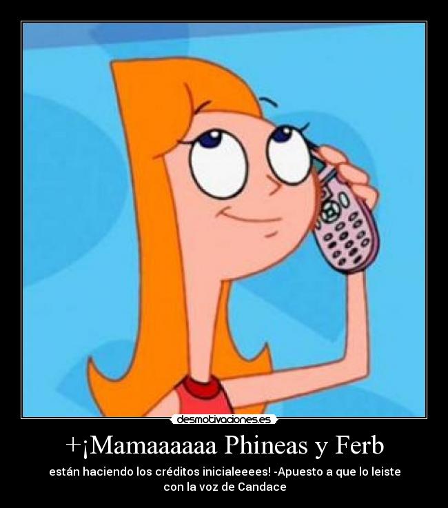 +¡Mamaaaaaa Phineas y Ferb - están haciendo los créditos inicialeeees! -Apuesto a que lo leiste con la voz de Candace
