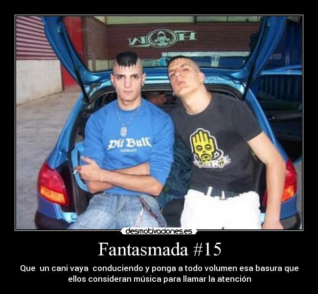 Fantasmada #15 - Que un cani vaya conduciendo y ponga a todo volumen esa basura que
ellos consideran música para llamar la atención