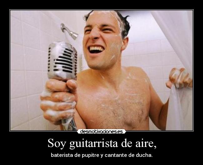 Soy guitarrista de aire, - baterista de pupitre y cantante de ducha.