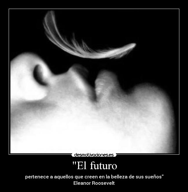 El futuro - pertenece a aquellos que creen en la belleza de sus sueños
Eleanor Roosevelt