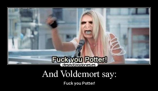 And Voldemort say: - Fuck you Potter!