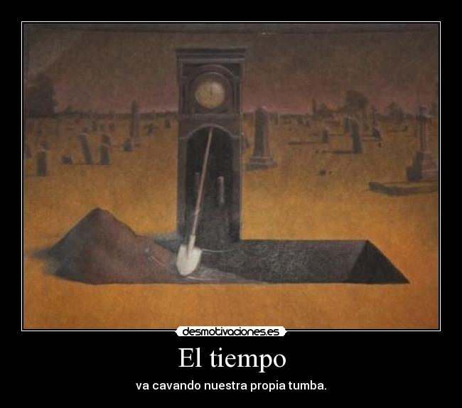 El tiempo - va cavando nuestra propia tumba.